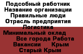 Подсобный работник › Название организации ­ Правильные люди › Отрасль предприятия ­ Логистика › Минимальный оклад ­ 30 000 - Все города Работа » Вакансии   . Крым,Старый Крым